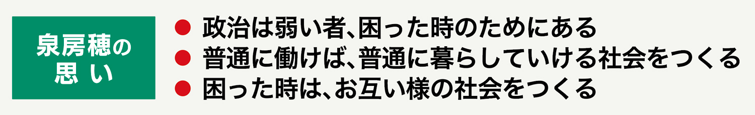 泉房穂の思い
政治は弱い者、困った時のためにある
普通に働けば、普通に暮らしていける社会をつくる
困った時は、お互い様の社会をつくる